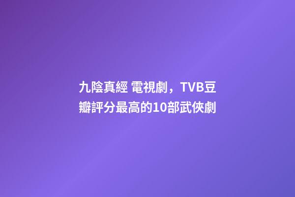 九陰真經 電視劇，TVB豆瓣評分最高的10部武俠劇-第1張-觀點-玄機派
